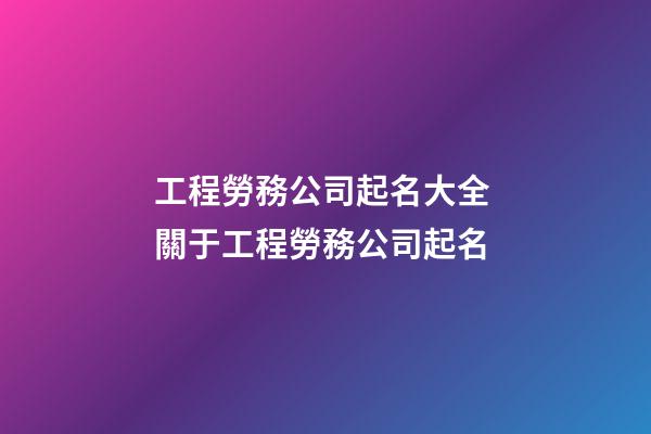 工程勞務公司起名大全 關于工程勞務公司起名-第1張-公司起名-玄機派